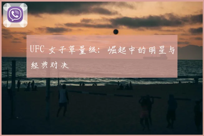 UFC 女子草量级：崛起中的明星与经典对决
